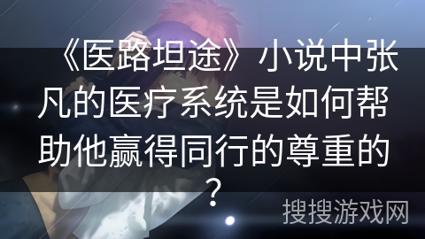 《医路坦途》小说中张凡的医疗系统是如何帮助他赢得同行的尊重的？