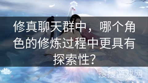 修真聊天群中，哪个角色的修炼过程中更具有探索性？