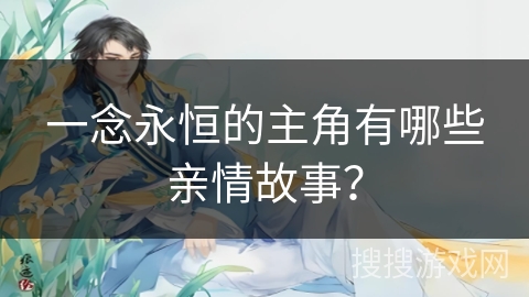 一念永恒的主角有哪些亲情故事？