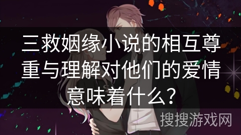 三救姻缘小说的相互尊重与理解对他们的爱情意味着什么？