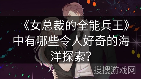 《女总裁的全能兵王》中有哪些令人好奇的海洋探索？