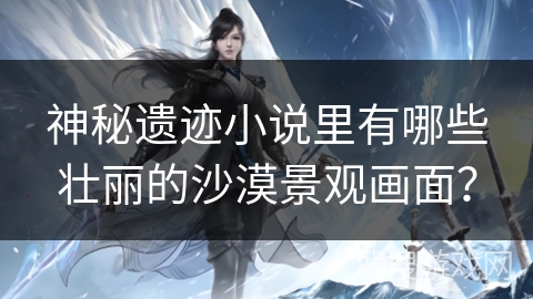 神秘遗迹小说里有哪些壮丽的沙漠景观画面？