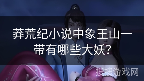 莽荒纪小说中象王山一带有哪些大妖？