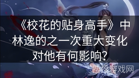 《校花的贴身高手》中林逸的之一次重大变化对他有何影响？