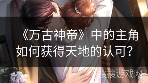 《万古神帝》中的主角如何获得天地的认可? 《万古神帝》中的主角如何获得天地的认可?