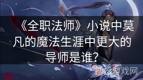 《全职法师》小说中莫凡的魔法生涯中更大的导师是谁？
