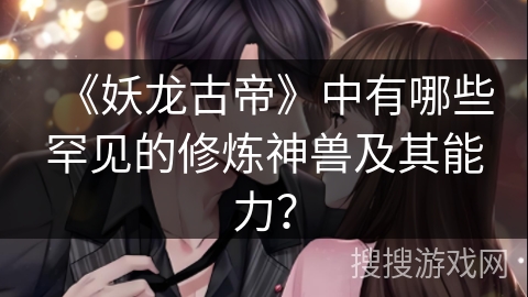 《妖龙古帝》中有哪些罕见的修炼神兽及其能力？