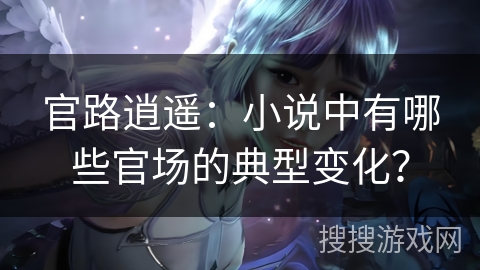 官路逍遥:小说中有哪些官场的典型变化? 官路逍遥:小说中有哪些官场的典型变化?