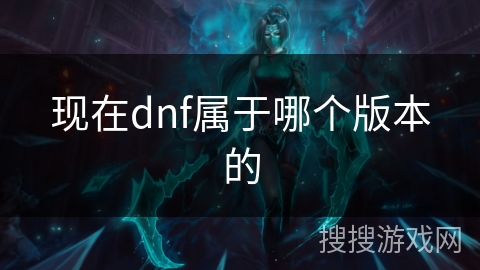 现在dnf属于哪个版本的 现在dnf属于哪个版本的