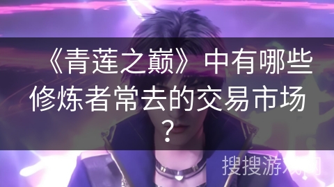 《青莲之巅》中有哪些修炼者常去的交易市场？