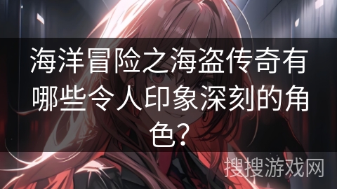 海洋冒险之海盗传奇有哪些令人印象深刻的角色？
