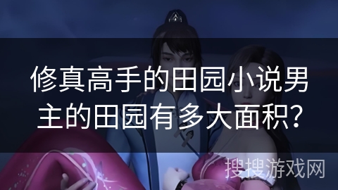 修真高手的田园小说男主的田园有多大面积? 修真高手的田园小说男主的田园有多大面积?