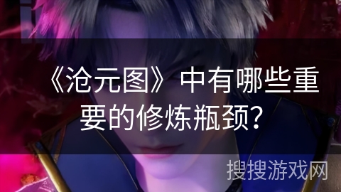 《沧元图》中有哪些重要的修炼瓶颈? 《沧元图》中有哪些重要的修炼瓶颈?