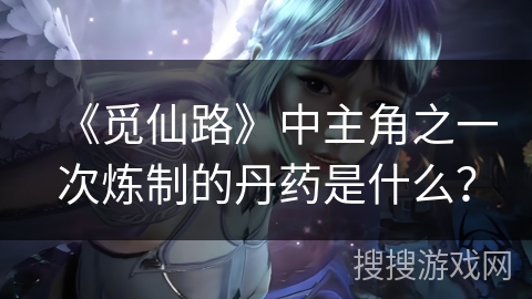 《觅仙路》中主角之一次炼制的丹药是什么? 《觅仙路》中主角之一次炼制的丹药是什么?