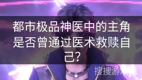 都市极品神医中的主角是否曾通过医术救赎自己？