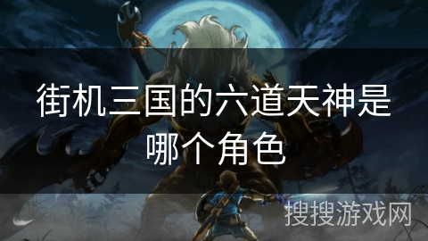 街机三国的六道天神是哪个角色 街机三国的六道天神是哪个角色