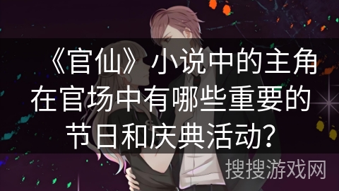 《官仙》小说中的主角在官场中有哪些重要的节日和庆典活动? 《官仙》小说中的主角在官场中有哪些重要的节日和庆典活动?