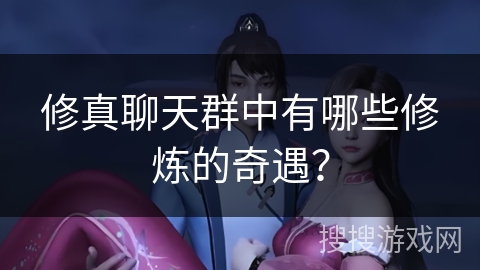 修真聊天群中有哪些修炼的奇遇？