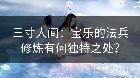 三寸人间：宝乐的法兵修炼有何独特之处？