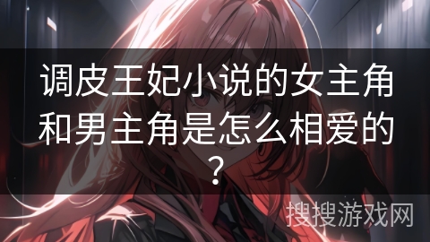 调皮王妃小说的女主角和男主角是怎么相爱的? 调皮王妃小说的女主角和男主角是怎么相爱的?