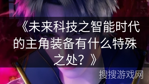 《未来科技之智能时代的主角装备有什么特殊之处？》