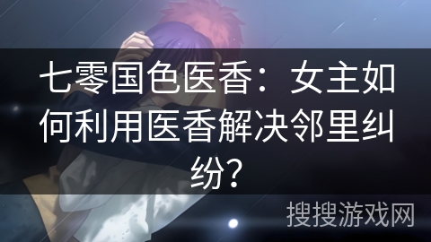 七零国色医香：女主如何利用医香解决邻里纠纷？