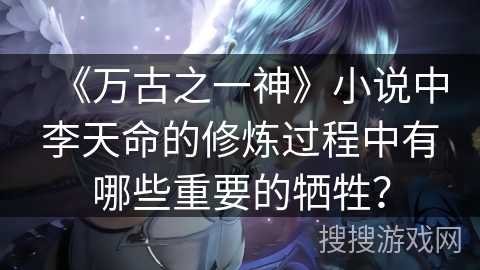 《万古之一神》小说中李天命的修炼过程中有哪些重要的牺牲？