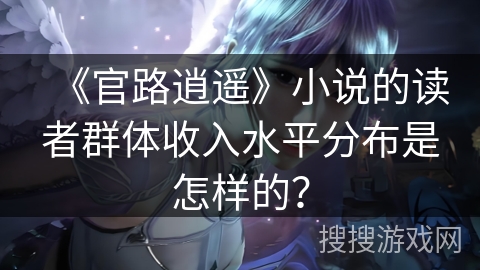 《官路逍遥》小说的读者群体收入水平分布是怎样的？