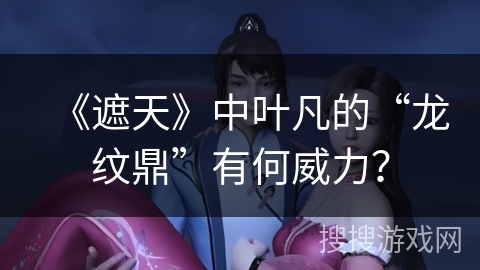 《遮天》中叶凡的“龙纹鼎”有何威力？