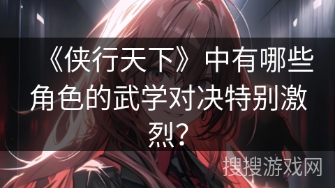 《侠行天下》中有哪些角色的武学对决特别激烈？