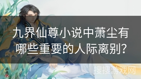 九界仙尊小说中萧尘有哪些重要的人际离别？