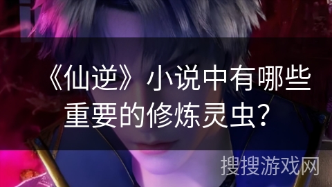 《仙逆》小说中有哪些重要的修炼灵虫？