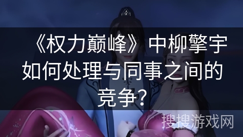 《权力巅峰》中柳擎宇如何处理与同事之间的竞争？