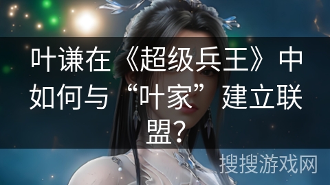 叶谦在《超级兵王》中如何与“叶家”建立联盟? 叶谦在《超级兵王》中如何与“叶家”建立联盟?