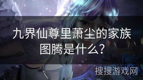 九界仙尊里萧尘的家族图腾是什么? 九界仙尊里萧尘的家族图腾是什么?