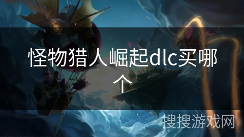 怪物猎人崛起dlc买哪个 怪物猎人崛起dlc买哪个