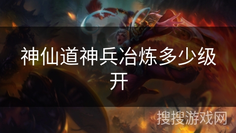 神仙道神兵冶炼多少级开