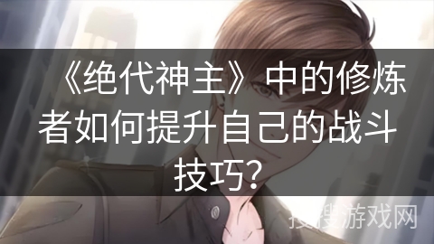 《绝代神主》中的修炼者如何提升自己的战斗技巧？