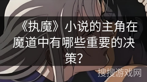 《执魔》小说的主角在魔道中有哪些重要的决策？
