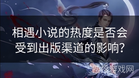 相遇小说的热度是否会受到出版渠道的影响？
