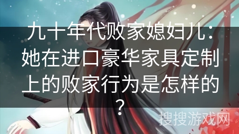 九十年代败家媳妇儿：她在进口豪华家具定制上的败家行为是怎样的？