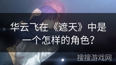 华云飞在《遮天》中是一个怎样的角色? 华云飞在《遮天》中是一个怎样的角色?