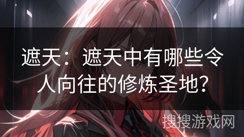 遮天：遮天中有哪些令人向往的修炼圣地？