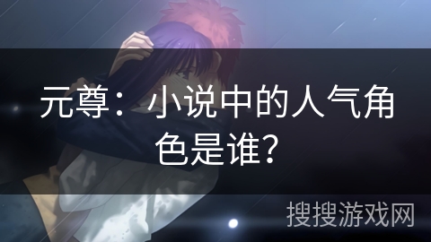 元尊：小说中的人气角色是谁？