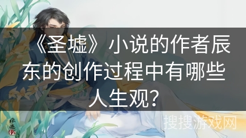 《圣墟》小说的作者辰东的创作过程中有哪些人生观？