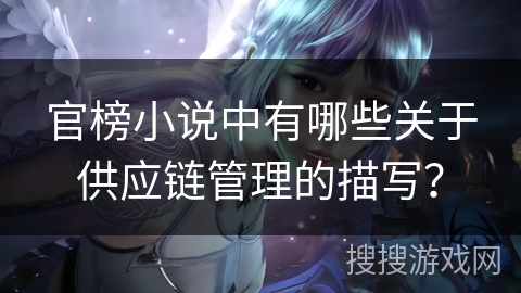 官榜小说中有哪些关于供应链管理的描写? 官榜小说中有哪些关于供应链管理的描写?
