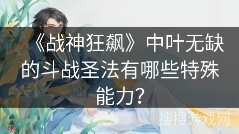 《战神狂飙》中叶无缺的斗战圣法有哪些特殊能力？