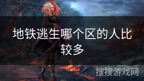 地铁逃生哪个区的人比较多 地铁逃生哪个区的人比较多