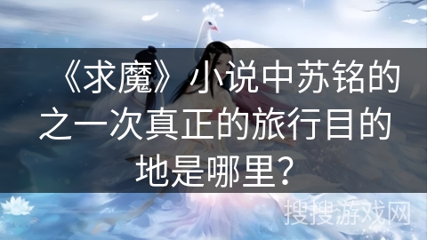 《求魔》小说中苏铭的之一次真正的旅行目的地是哪里？
