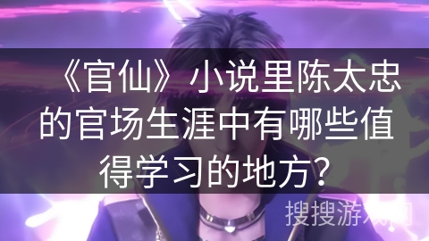 《官仙》小说里陈太忠的官场生涯中有哪些值得学习的地方? 《官仙》小说里陈太忠的官场生涯中有哪些值得学习的地方?
